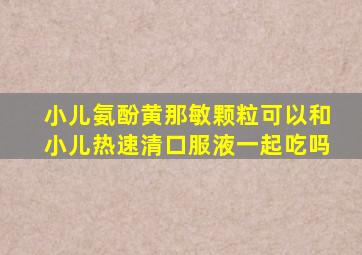 小儿氨酚黄那敏颗粒可以和小儿热速清口服液一起吃吗