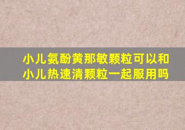 小儿氨酚黄那敏颗粒可以和小儿热速清颗粒一起服用吗