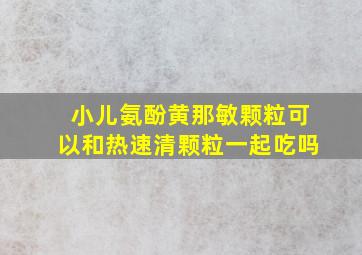 小儿氨酚黄那敏颗粒可以和热速清颗粒一起吃吗