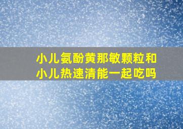 小儿氨酚黄那敏颗粒和小儿热速清能一起吃吗