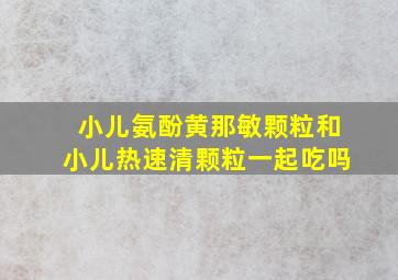 小儿氨酚黄那敏颗粒和小儿热速清颗粒一起吃吗