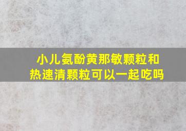 小儿氨酚黄那敏颗粒和热速清颗粒可以一起吃吗