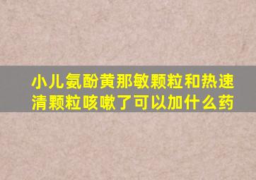 小儿氨酚黄那敏颗粒和热速清颗粒咳嗽了可以加什么药