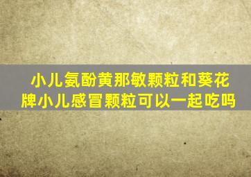 小儿氨酚黄那敏颗粒和葵花牌小儿感冒颗粒可以一起吃吗