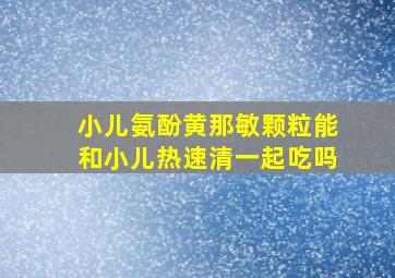 小儿氨酚黄那敏颗粒能和小儿热速清一起吃吗