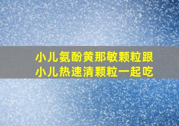 小儿氨酚黄那敏颗粒跟小儿热速清颗粒一起吃