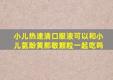 小儿热速清口服液可以和小儿氨酚黄那敏颗粒一起吃吗