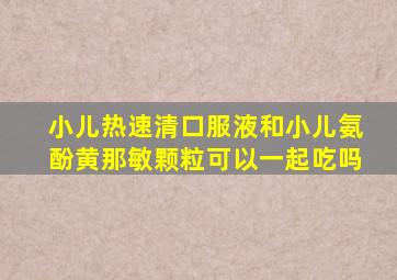 小儿热速清口服液和小儿氨酚黄那敏颗粒可以一起吃吗