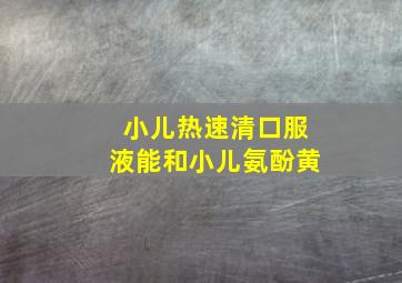 小儿热速清口服液能和小儿氨酚黄