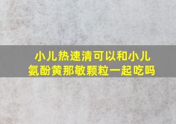 小儿热速清可以和小儿氨酚黄那敏颗粒一起吃吗