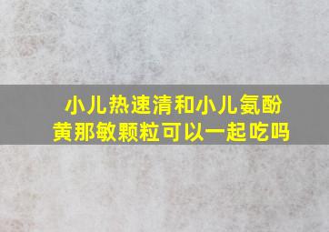 小儿热速清和小儿氨酚黄那敏颗粒可以一起吃吗