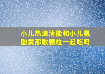 小儿热速清能和小儿氨酚黄那敏颗粒一起吃吗