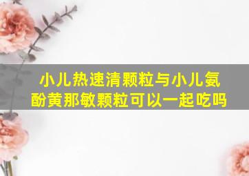 小儿热速清颗粒与小儿氨酚黄那敏颗粒可以一起吃吗