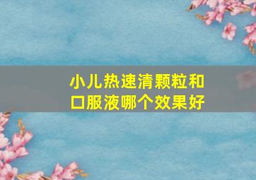 小儿热速清颗粒和口服液哪个效果好