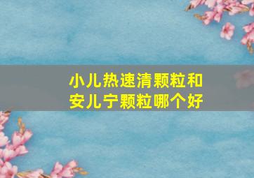 小儿热速清颗粒和安儿宁颗粒哪个好