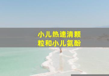 小儿热速清颗粒和小儿氨酚