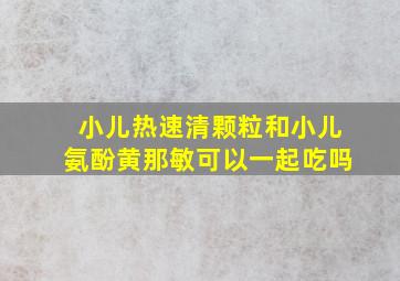 小儿热速清颗粒和小儿氨酚黄那敏可以一起吃吗