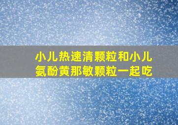 小儿热速清颗粒和小儿氨酚黄那敏颗粒一起吃