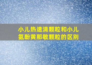 小儿热速清颗粒和小儿氨酚黄那敏颗粒的区别