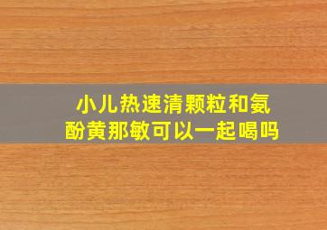 小儿热速清颗粒和氨酚黄那敏可以一起喝吗