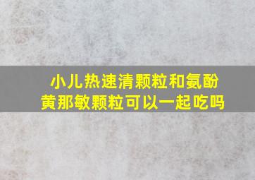 小儿热速清颗粒和氨酚黄那敏颗粒可以一起吃吗