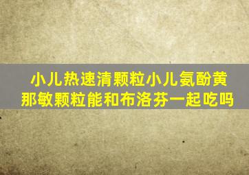 小儿热速清颗粒小儿氨酚黄那敏颗粒能和布洛芬一起吃吗