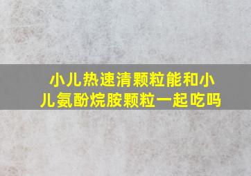 小儿热速清颗粒能和小儿氨酚烷胺颗粒一起吃吗