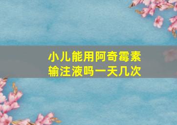 小儿能用阿奇霉素输注液吗一天几次