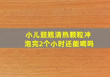 小儿豉翘清热颗粒冲泡完2个小时还能喝吗