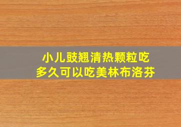 小儿豉翘清热颗粒吃多久可以吃美林布洛芬