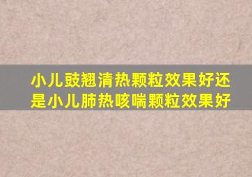 小儿豉翘清热颗粒效果好还是小儿肺热咳喘颗粒效果好