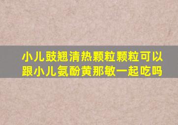 小儿豉翘清热颗粒颗粒可以跟小儿氨酚黄那敏一起吃吗