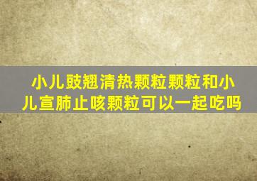 小儿豉翘清热颗粒颗粒和小儿宣肺止咳颗粒可以一起吃吗