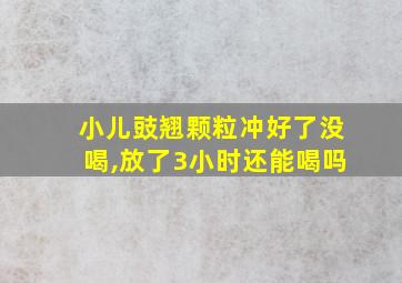 小儿豉翘颗粒冲好了没喝,放了3小时还能喝吗