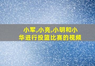 小军,小亮,小明和小华进行投篮比赛的视频