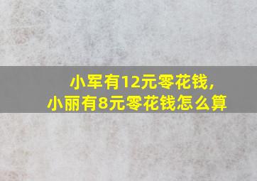 小军有12元零花钱,小丽有8元零花钱怎么算