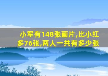 小军有148张画片,比小红多76张,两人一共有多少张