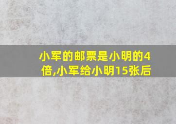 小军的邮票是小明的4倍,小军给小明15张后