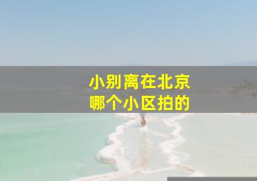 小别离在北京哪个小区拍的