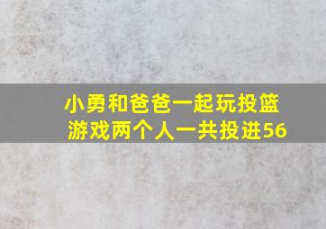 小勇和爸爸一起玩投篮游戏两个人一共投进56