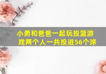 小勇和爸爸一起玩投篮游戏两个人一共投进56个球