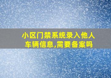 小区门禁系统录入他人车辆信息,需要备案吗