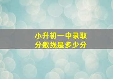 小升初一中录取分数线是多少分