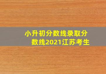 小升初分数线录取分数线2021江苏考生