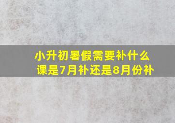 小升初暑假需要补什么课是7月补还是8月份补