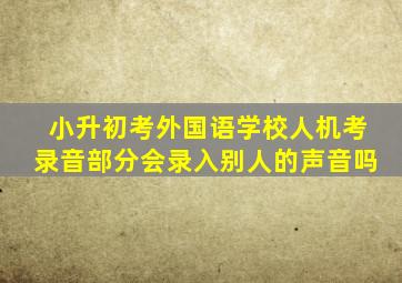 小升初考外国语学校人机考录音部分会录入别人的声音吗