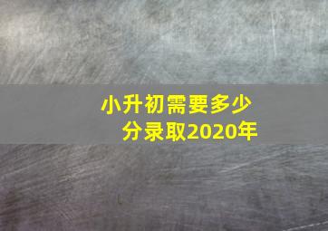 小升初需要多少分录取2020年