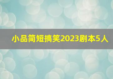 小品简短搞笑2023剧本5人