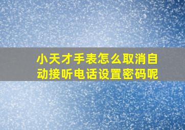 小天才手表怎么取消自动接听电话设置密码呢