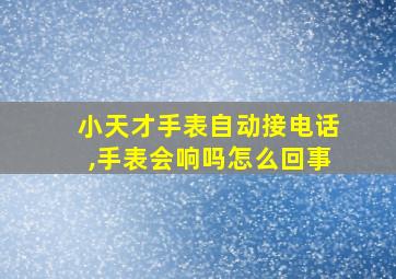 小天才手表自动接电话,手表会响吗怎么回事